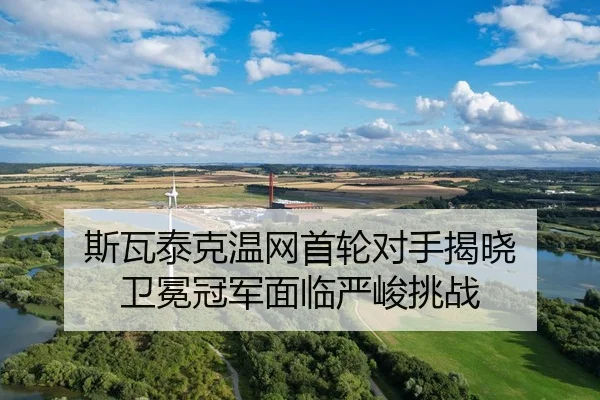 斯瓦泰克温网首轮对手揭晓 卫冕冠军面临严峻挑战