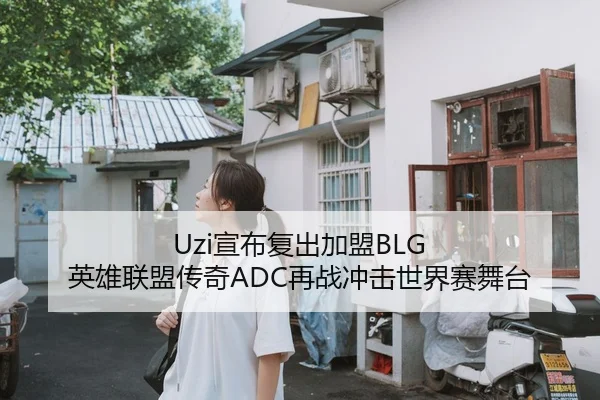 Uzi宣布复出加盟BLG 英雄联盟传奇ADC再战冲击世界赛舞台
